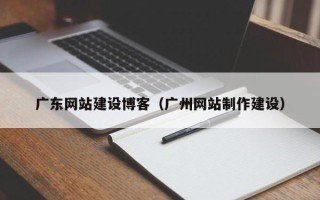 阳谷广东网站建设博客（广州网站制作建设）