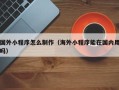 阳谷国外小程序怎么制作（海外小程序能在国内用吗）
