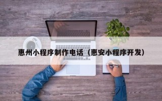 阳谷惠州小程序制作电话（惠安小程序开发）