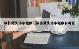 阳谷制作藏头诗小程序（制作藏头诗小程序有哪些）
