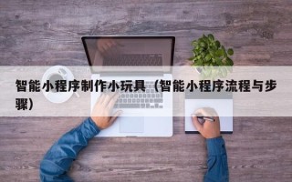 阳谷智能小程序制作小玩具（智能小程序流程与步骤）